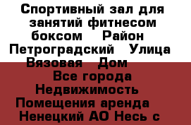 Спортивный зал для занятий фитнесом,боксом. › Район ­ Петроградский › Улица ­ Вязовая › Дом ­ 10 - Все города Недвижимость » Помещения аренда   . Ненецкий АО,Несь с.